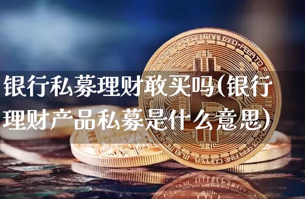 银行私募理财敢买吗(银行理财产品私募是什么意思)_https://www.jyywjc.com_股票板块_第1张