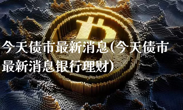 今天债市最新消息(今天债市最新消息银行理财)_https://www.jyywjc.com_股票行情_第1张