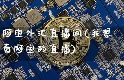阿宝外汇直播间(我想看阿宝的直播)_https://www.jyywjc.com_深交所_第1张