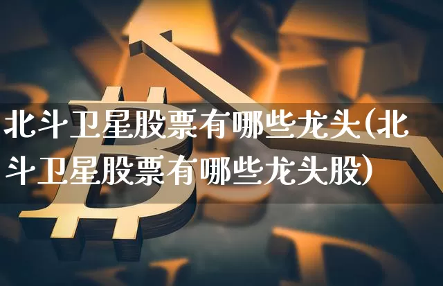北斗卫星股票有哪些龙头(北斗卫星股票有哪些龙头股)_https://www.jyywjc.com_股票价格_第1张