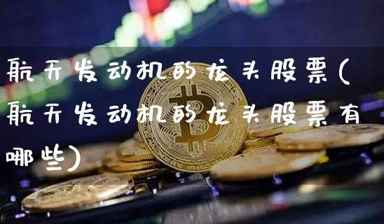 航天发动机的龙头股票(航天发动机的龙头股票有哪些)_https://www.jyywjc.com_股票趋势_第1张