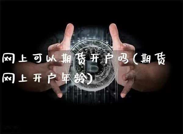 网上可以期货开户吗(期货网上开户年龄)_https://www.jyywjc.com_深交所_第1张