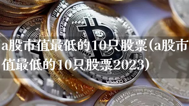 a股市值最低的10只股票(a股市值最低的10只股票2023)_https://www.jyywjc.com_科创板_第1张