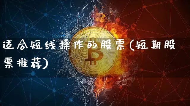 适合短线操作的股票(短期股票推荐)_https://www.jyywjc.com_股票价格_第1张