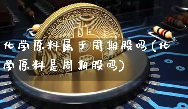 化学原料属于周期股吗(化学原料是周期股吗)_https://www.jyywjc.com_股票_第1张