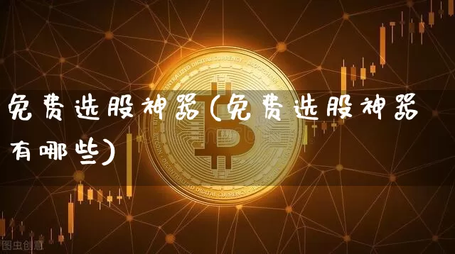 免费选股神器(免费选股神器有哪些)_https://www.jyywjc.com_股票行情_第1张