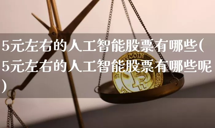 5元左右的人工智能股票有哪些(5元左右的人工智能股票有哪些呢)_https://www.jyywjc.com_股票_第1张