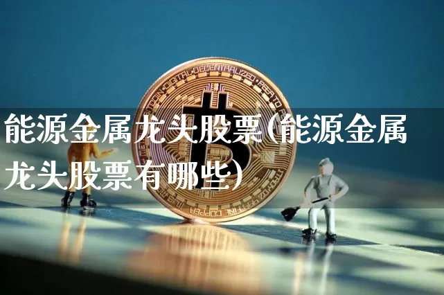 能源金属龙头股票(能源金属龙头股票有哪些)_https://www.jyywjc.com_股票趋势_第1张