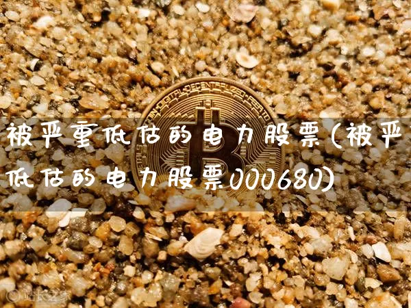被严重低估的电力股票(被严重低估的电力股票000680)_https://www.jyywjc.com_股票价格_第1张