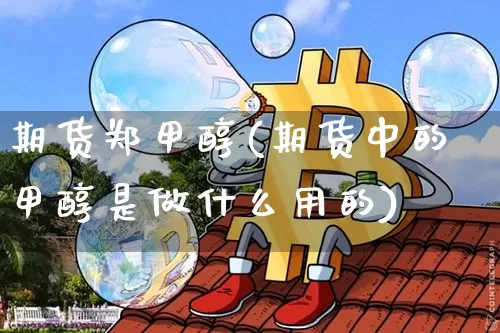 期货郑甲醇(期货中的甲醇是做什么用的)_https://www.jyywjc.com_股票价格_第1张