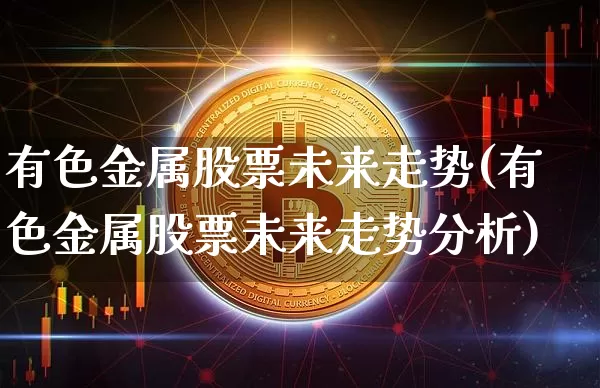 有色金属股票未来走势(有色金属股票未来走势分析)_https://www.jyywjc.com_创业板_第1张