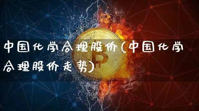 中国化学合理股价(中国化学合理股价走势)_https://www.jyywjc.com_股票价格_第1张