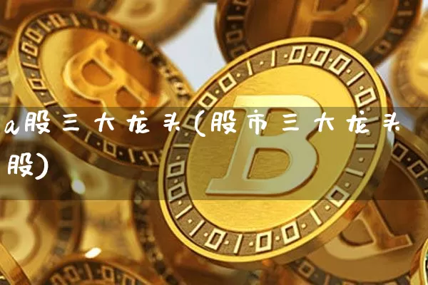 a股三大龙头(股市三大龙头股)_https://www.jyywjc.com_北交所_第1张