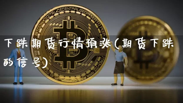 下跌期货行情预涨(期货下跌的信号)_https://www.jyywjc.com_股票_第1张