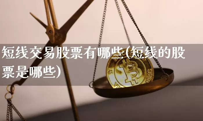 短线交易股票有哪些(短线的股票是哪些)_https://www.jyywjc.com_股票行情_第1张