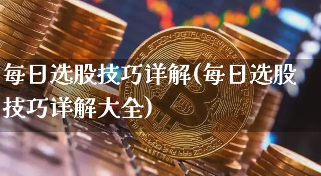 每日选股技巧详解(每日选股技巧详解大全)_https://www.jyywjc.com_股票趋势_第1张