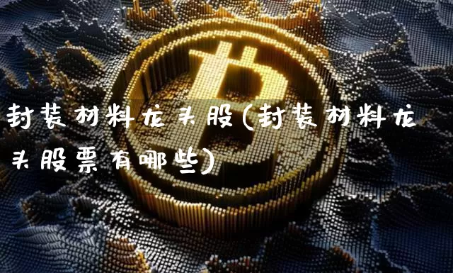封装材料龙头股(封装材料龙头股票有哪些)_https://www.jyywjc.com_股票行情_第1张