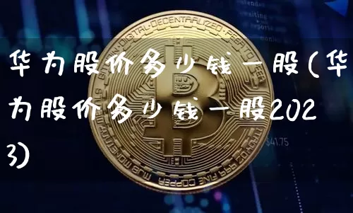 华为股价多少钱一股(华为股价多少钱一股2023)_https://www.jyywjc.com_北交所_第1张
