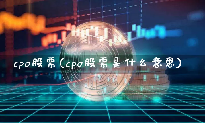 cpo股票(cpo股票是什么意思)_https://www.jyywjc.com_上交所_第1张