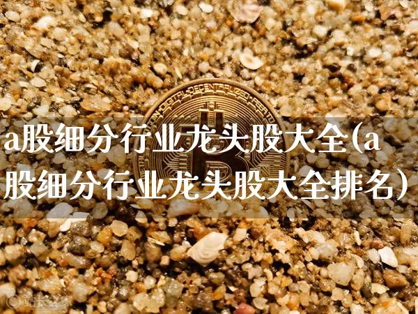 a股细分行业龙头股大全(a股细分行业龙头股大全排名)_https://www.jyywjc.com_股票价格_第1张