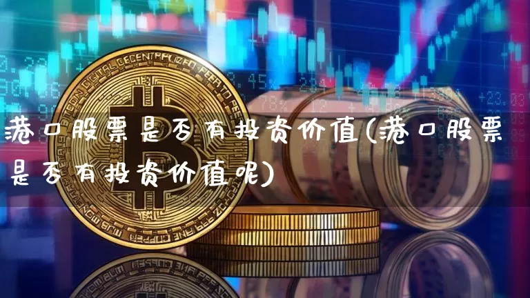 港口股票是否有投资价值(港口股票是否有投资价值呢)_https://www.jyywjc.com_股票板块_第1张
