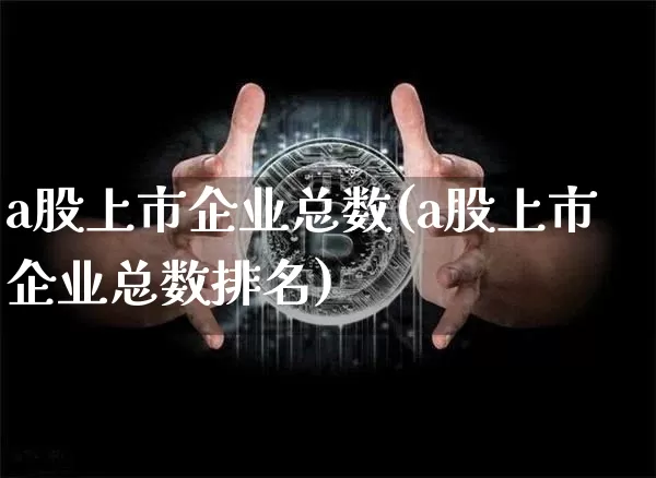 a股上市企业总数(a股上市企业总数排名)_https://www.jyywjc.com_创业板_第1张
