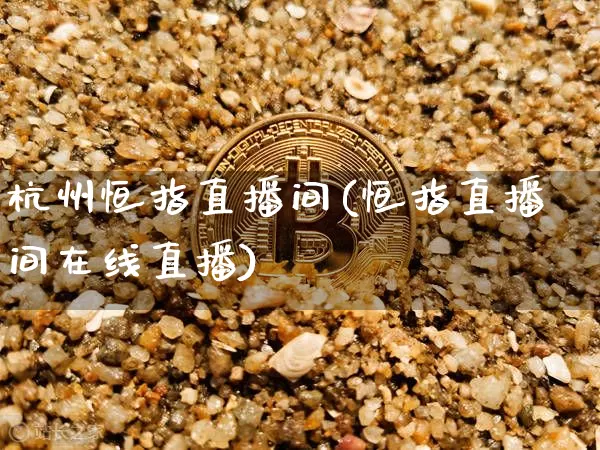 杭州恒指直播间(恒指直播间在线直播)_https://www.jyywjc.com_科创板_第1张