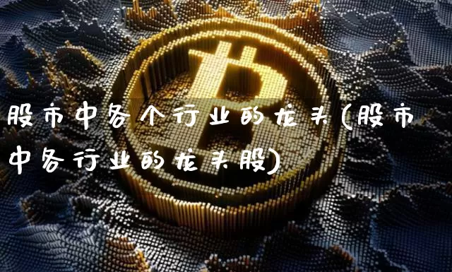 股市中各个行业的龙头(股市中各行业的龙头股)_https://www.jyywjc.com_股票_第1张