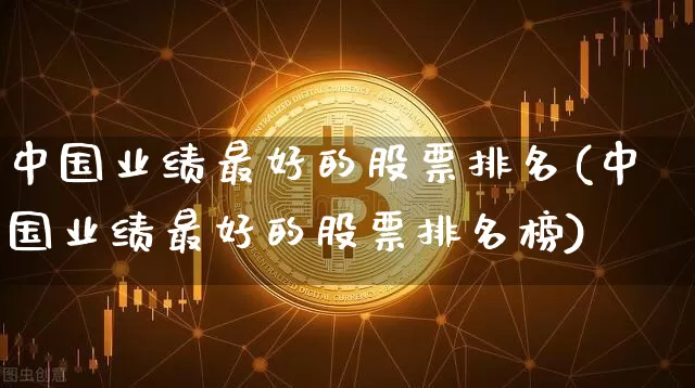 中国业绩最好的股票排名(中国业绩最好的股票排名榜)_https://www.jyywjc.com_股票板块_第1张