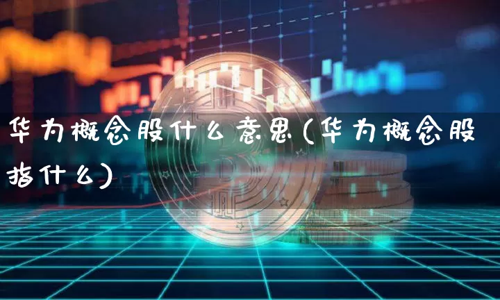 华为概念股什么意思(华为概念股指什么)_https://www.jyywjc.com_科创板_第1张