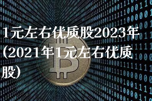 1元左右优质股2023年(2021年1元左右优质股)_https://www.jyywjc.com_股票板块_第1张