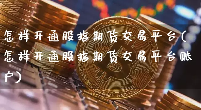 怎样开通股指期货交易平台(怎样开通股指期货交易平台账户)_https://www.jyywjc.com_股票行情_第1张