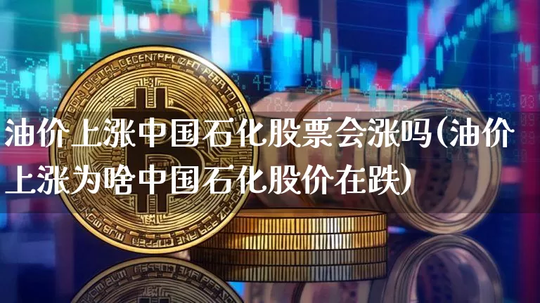 油价上涨中国石化股票会涨吗(油价上涨为啥中国石化股价在跌)_https://www.jyywjc.com_股票板块_第1张