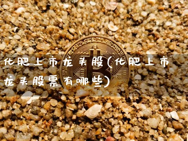 化肥上市龙头股(化肥上市龙头股票有哪些)_https://www.jyywjc.com_股票趋势_第1张