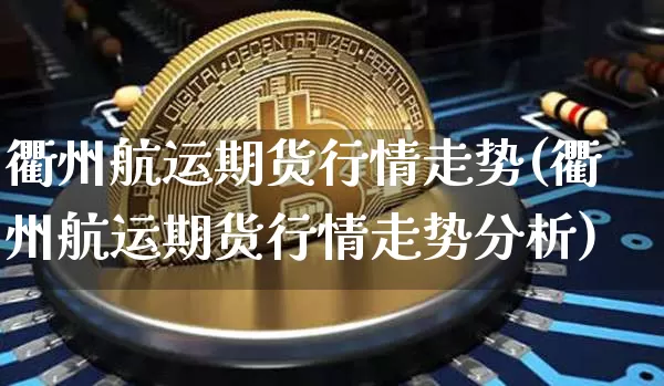 衢州航运期货行情走势(衢州航运期货行情走势分析)_https://www.jyywjc.com_股票价格_第1张