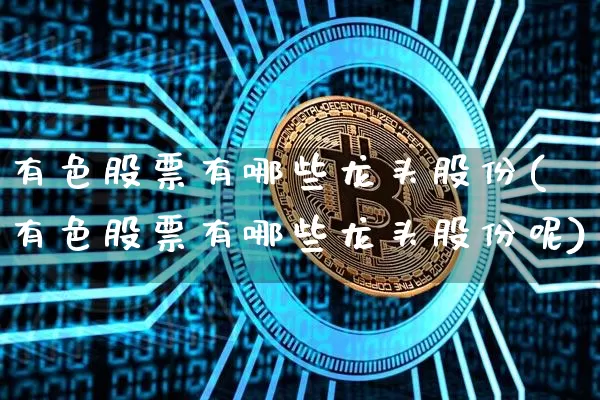 有色股票有哪些龙头股份(有色股票有哪些龙头股份呢)_https://www.jyywjc.com_上交所_第1张