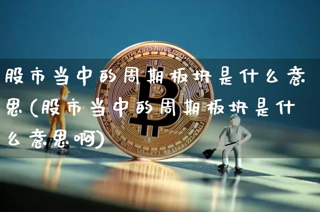 股市当中的周期板块是什么意思(股市当中的周期板块是什么意思啊)_https://www.jyywjc.com_股票_第1张