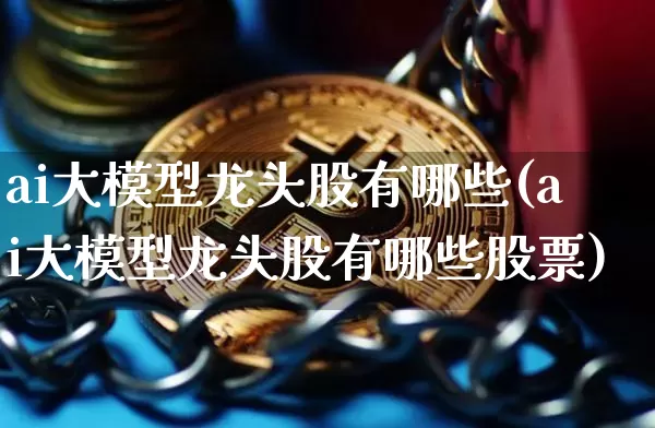 ai大模型龙头股有哪些(ai大模型龙头股有哪些股票)_https://www.jyywjc.com_科创板_第1张