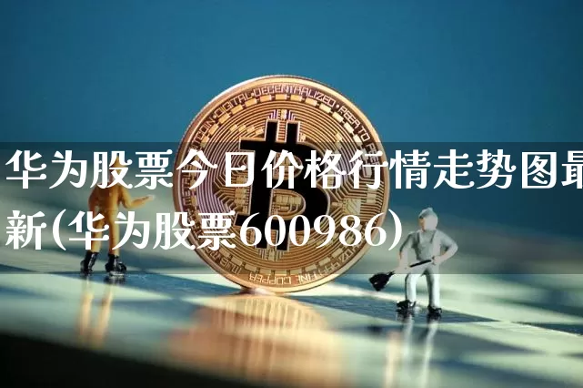 华为股票今日价格行情走势图最新(华为股票600986)_https://www.jyywjc.com_创业板_第1张