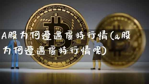 A股为何遭遇僵持行情(a股为何遭遇僵持行情呢)_https://www.jyywjc.com_股票价格_第1张