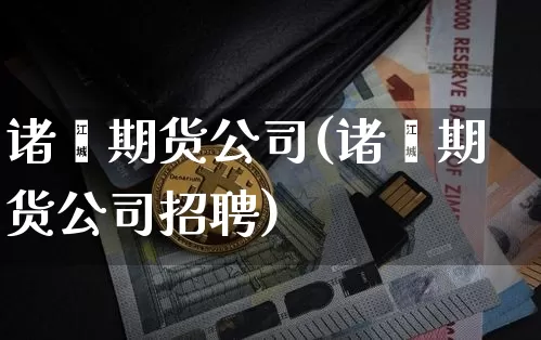 诸暨期货公司(诸暨期货公司招聘)_https://www.jyywjc.com_科创板_第1张