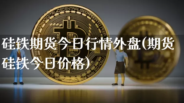硅铁期货今日行情外盘(期货硅铁今日价格)_https://www.jyywjc.com_股票板块_第1张