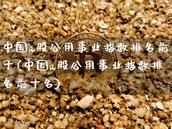 中国a股公用事业指数排名前十(中国a股公用事业指数排名前十名)_https://www.jyywjc.com_股票板块_第1张
