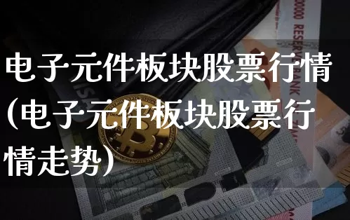 电子元件板块股票行情(电子元件板块股票行情走势)_https://www.jyywjc.com_股票行情_第1张