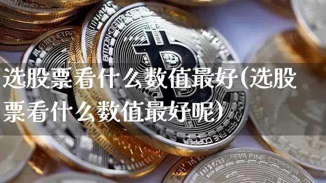 选股票看什么数值最好(选股票看什么数值最好呢)_https://www.jyywjc.com_股票趋势_第1张