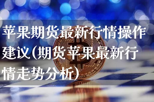 苹果期货最新行情操作建议(期货苹果最新行情走势分析)_https://www.jyywjc.com_股票板块_第1张