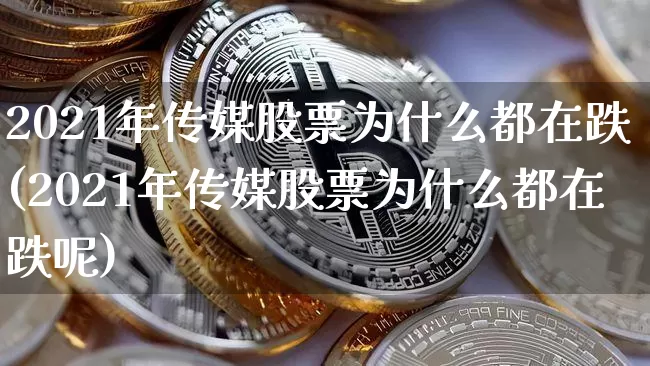 2021年传媒股票为什么都在跌(2021年传媒股票为什么都在跌呢)_https://www.jyywjc.com_股票价格_第1张