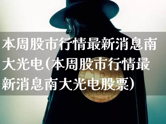 本周股市行情最新消息南大光电(本周股市行情最新消息南大光电股票)_https://www.jyywjc.com_创业板_第1张