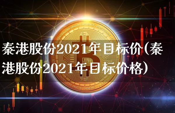 秦港股份2021年目标价(秦港股份2021年目标价格)_https://www.jyywjc.com_股票趋势_第1张