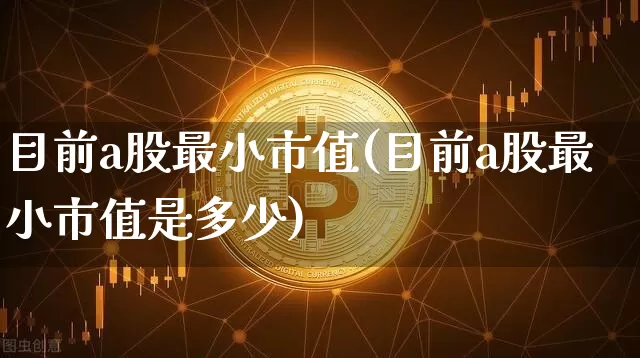 目前a股最小市值(目前a股最小市值是多少)_https://www.jyywjc.com_创业板_第1张